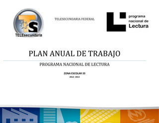 TELESECUNDARIA FEDERAL




PLAN ANUAL DE TRABAJO
  PROGRAMA NACIONAL DE LECTURA
             ZONA ESCOLAR 33
                2012- 2013
 
