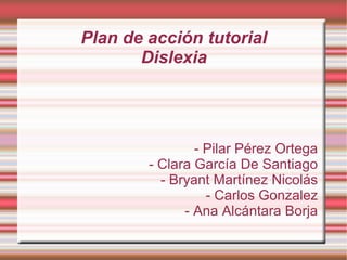 Plan de acción tutorial
Dislexia
- Pilar Pérez Ortega
- Clara García De Santiago
- Bryant Martínez Nicolás
- Carlos Gonzalez
- Ana Alcántara Borja
 