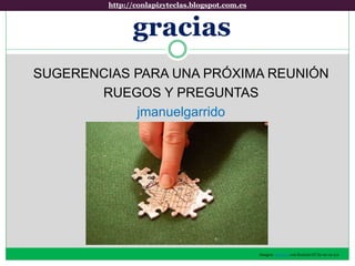 gracias
SUGERENCIAS PARA UNA PRÓXIMA REUNIÓN
RUEGOS Y PREGUNTAS
jmanuelgarrido
Imagen: mtsofan con licencia CC by-nc-sa 2.0
http://conlapizyteclas.blogspot.com.eshttp://conlapizyteclas.blogspot.com.es
 