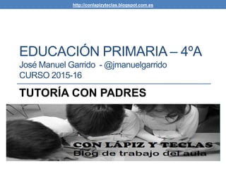 EDUCACIÓN PRIMARIA – 4ºA
José Manuel Garrido - @jmanuelgarrido
CURSO 2015-16
TUTORÍA CON PADRES
http://conlapizyteclas.blogspot.com.es
 
