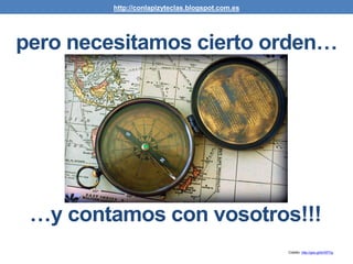 Crédito: http://goo.gl/sHXPVg
pero necesitamos cierto orden…
…y contamos con vosotros!!!
http://conlapizyteclas.blogspot.com.es
 