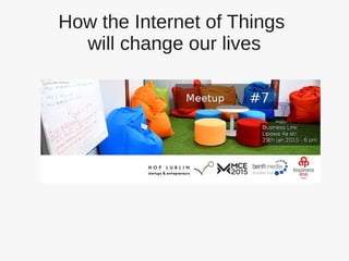 How the Internet of Things
will change our lives
 