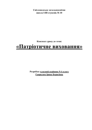 Світловодська загальноосвітня
школа І-ІІІ ступенів № 10
Конспект уроку до теми:
«Патріотичне виховання»
Розробка: класний керівник 9-А класу
Гаврилюк Ірина Борисівна
 