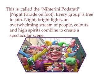 This is called the "Nihterini Podarati"
[Night Parade on foot). Every group is free
to join. Night, bright lights, an
overwhelming stream of people, colours
and high spirits combine to create a
spectacular scene.
 