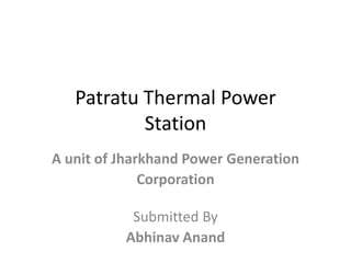 Patratu Thermal Power
           Station
A unit of Jharkhand Power Generation
              Corporation

           Submitted By
          Abhinav Anand
 