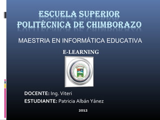 MAESTRIA EN INFORMÁTICA EDUCATIVA
                E-LEARNING




 DOCENTE: Ing. Viteri
 ESTUDIANTE: Patricia Albán Yánez
                      2012
 