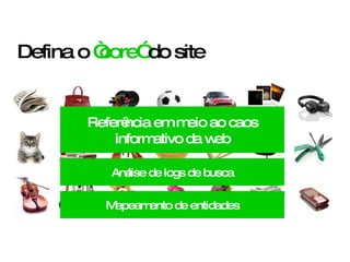 Defina o  “core”  do site Referência em meio ao caos informativo da web Análise de logs de busca Mapeamento de entidades 