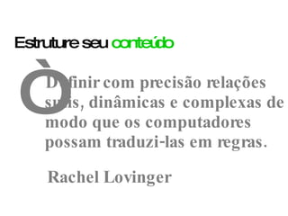 Definir com precisão relações sutis, dinâmicas e complexas de modo que os computadores possam traduzi-las em regras. Rachel Lovinger “ Estruture seu  conteúdo 