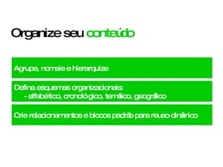 Organize seu  conteúdo Crie relacionamentos e blocos padrão para reuso dinâmico Agrupe, nomeie e hierarquize Defina esquemas organizacionais: - alfabético, cronológico, temático, geográfico  