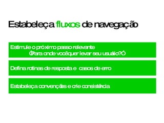 Estabeleça  fluxos  de navegação Defina rotinas de resposta e  casos de erro Estabeleça convenções e crie consistência Estimule o próximo passo relevante “ Para onde você quer levar seu usuário?” 