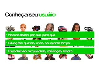 Conheça seu  usuário Necessidades: por que, para que Situações: quando, onde, por quanto tempo Expectativas: simplicidade, satisfação, beleza 