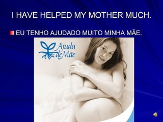 I HAVE HELPED MY MOTHER MUCH. EU TENHO AJUDADO MUITO MINHA MÃE.  