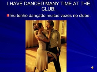 I HAVE DANCED MANY TIME AT THE CLUB. Eu tenho dançado muitas vezes no clube. 