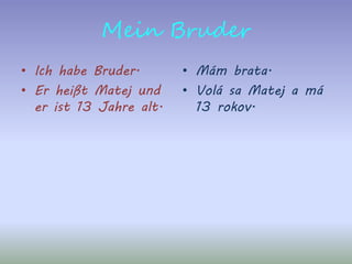 Mein Bruder
• Ich habe Bruder.
• Er heißt Matej und
er ist 13 Jahre alt.
• Mám brata.
• Volá sa Matej a má
13 rokov.
 