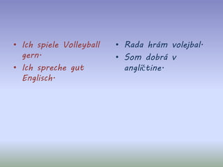 • Ich spiele Volleyball
gern.
• Ich spreche gut
Englisch.
• Rada hrám volejbal.
• Som dobrá v
angličtine.
 