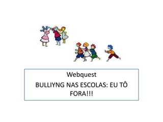 Webquest
BULLIYNG NAS ESCOLAS: EU TÔ
FORA!!!

 