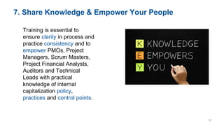 7. Share Knowledge & Empower Your People
Training is essential to
ensure clarity in process and
practice consistency and to
empower PMOs, Project
Managers, Scrum Masters,
Project Financial Analysts,
Auditors and Technical
Leads with practical
knowledge of internal
capitalization policy,
practices and control points.
19
 
