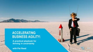 ACCELERATING
BUSINESS AGILITY:
A practical playbook for
thriving in uncertainty
with Pat Reed
 