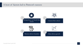 A host of factors led to Patreon’s success
13
Copyright Kalaari Capital 2021
Strong focus on North Star
metric
Creator-first culture
Mission-driven founders Data-driven growth
1 2
3
4
 
