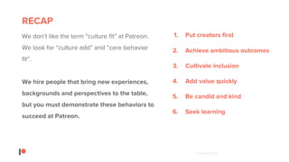 © Patreon 2018
RECAP
We don’t like the term “culture fit” at Patreon.
We look for “culture add” and “core behavior
fit”.
W...