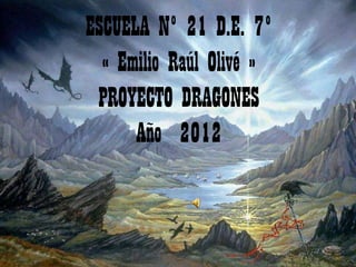 ESCUELA Nº 21 D.E. 7º
  « Emilio Raúl Olivé »
 PROYECTO DRAGONES
      Año 2012
 