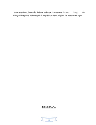 18
pues permite su desarrollo, ésta se prolonga y permanece, incluso luego de
extinguida la patria potestad por la adquisición de la mayoría de edad de los hijos.
BIBLIOGRAFIA
 