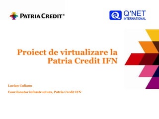 Proiect de virtualizare la Patria Credit IFN Lucian Culianu Coordonator infrastructura, Patria Credit IFN 