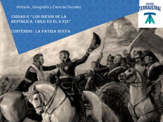 Historia , Geografía y Ciencias Sociales
Unidad ii “ los inicios de la
república. chile en el s.xix”
contenido : la patria nUeva
 