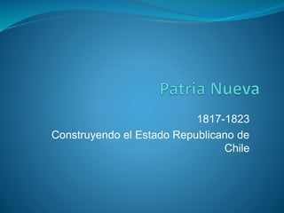 1817-1823
Construyendo el Estado Republicano de
Chile
 