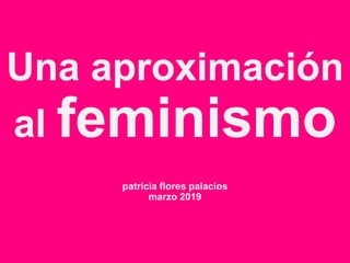 Una aproximación
al feminismo
patricia flores palacios
marzo 2019
 
