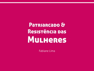 Patriarcado &
Resistência das
Mulheres
Fabiane Lima
 