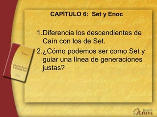 CAPÍTULO 6: Set y Enoc
1.Diferencia los descendientes de
Caín con los de Set.
2.¿Cómo podemos ser como Set y
guiar una línea de generaciones
justas?
 