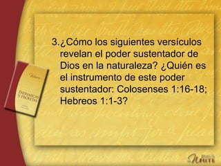 3.¿Cómo los siguientes versículos
revelan el poder sustentador de
Dios en la naturaleza? ¿Quién es
el instrumento de este poder
sustentador: Colosenses 1:16-18;
Hebreos 1:1-3?
 
