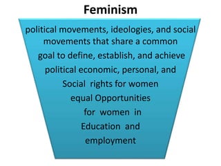 Feminism
political movements, ideologies, and social
movements that share a common
goal to define, establish, and achieve
political economic, personal, and
Social rights for women
equal Opportunities
for women in
Education and
employment
 