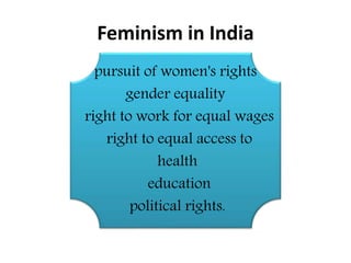 Feminism in India
pursuit of women's rights
gender equality
right to work for equal wages
right to equal access to
health
education
political rights.
 