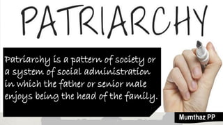 Patriarchy is a pattern of society or
a system of social administration
in which the father or senior male
enjoys being the head of the family.
Mumthaz PP
 