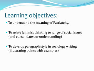 Learning objectives:
 To understand the meaning of Patriarchy.
 To relate feminist thinking to range of social issues
(and consolidate our understanding)
 To develop paragraph style in sociology writing
(illustrating points with examples)
 