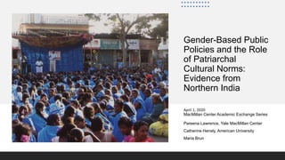 Gender-Based Public
Policies and the Role
of Patriarchal
Cultural Norms:
Evidence from
Northern India
April 1, 2020
MacMillan Center Academic Exchange Series
Pareena Lawrence, Yale MacMillan Center
Catherine Hensly, American University
Maria Brun
 