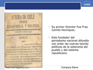 www.themegallery.com Company Name
LOGO
 Su primer Director Fue Fray
Camilo Henríquez.
 Este fundador del
periodismo nacional difundía
con ardor las nuevas teorías
políticas de la soberanía del
pueblo y del sistema
republicano.
 