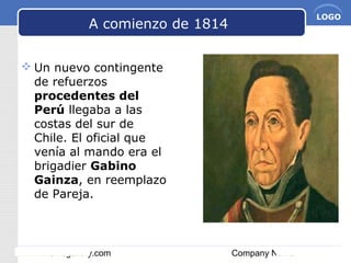 www.themegallery.com Company Name
LOGO
A comienzo de 1814
 Un nuevo contingente
de refuerzos
procedentes del
Perú llegaba a las
costas del sur de
Chile. El oficial que
venía al mando era el
brigadier Gabino
Gainza, en reemplazo
de Pareja.
 