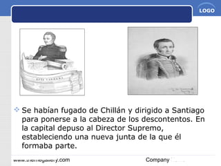www.themegallery.com Company Name
LOGO
 Se habían fugado de Chillán y dirigido a Santiago
para ponerse a la cabeza de los descontentos. En
la capital depuso al Director Supremo,
estableciendo una nueva junta de la que él
formaba parte.
 