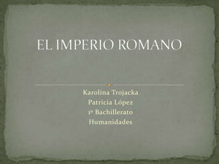 EL IMPERIO ROMANO KarolinaTrojacka Patricia López 1º Bachillerato Humanidades 