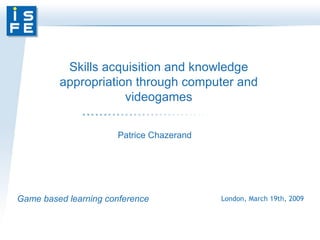 Game based learning conference London, March 19th, 2009 Skills acquisition and knowledge appropriation through computer and videogames Patrice Chazerand  