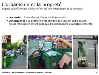 L’urbanisme et la propreté   Rappel, la collecte des déchets n’est  qu’une composante de la propreté Le constat  : 2 mondes qui s’ignorent trop souvent. Conséquence  : La propreté n’est abordée que sous un angle curatif . Pas de réflexion en amont donc pas d'investissement à caractère préventif. 