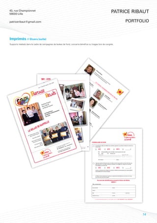 43, rue Championnet
59000 Lille
                                                                                                                                                                                                                                                 Patrice Ribaut

patriceribaut@gmail.com                                                                                                                                                                                                                                           portfolio



Imprimés // Divers (suite)
Supports réalisés dans le cadre de campagnes de levées de fond, concerts-bénéfice ou tirages lors de congrès.




                                                                                                                                                                                                         Vi
                                                                                                                                                                                                            nc
                                                                                                                                                                                                              en
                                                                                                                                                                                                     Po         tG
                                                                                                                                                                                                   du rte          ra
                                                                                                                                                                                                      Re par         to
                                                                                                                                                                                                        lai ol          n
                                                                                                                                                                                                           sC ed
                                                                                                                                                                                                              om es
                                                                                                                                                                                                                 m Fêt
                                                                                                                                                                                                                  un es
                                                   1984 - 2009                                                                                                                                                        au du
                                                                                                                                                                                                                        ta 2
                                                                                                                                                                                                                          ire 5e
                                                                                                                                                                                  G                                          de An
                                                                                                                                                                                Pr érar                Le                      La niv
                                                                                                                                                                                                                                 va e
                                                                                                                                                                                  és d                                             l r
                                                                                                                                                                                    ide Le               CO                              sa
                                                                                                                                                                                                                                           ire
                                                                                                                                                                                       nt mi                N
                                                                                                                                                                                         du re                 se
                                                                                                                                                                                           C.A                      iL
                                                                                                                                                                                               .                         D’A
                                                                                                                                                                                                                            DM
                                                                                                                                                                 B
                                                                                                                                                               tré eno                                                          iN
                                                                                                                                                                  so it C                                                          ist
                                                                                                                                                                    rie on
                                                                                                                                                                       r d st
                                                                                                                                                                                                                                       RA
                                                                                                                                                                          u C an                                                         tiO
                                                                                                                                                                             .A tin                                                             N
                                                                                                                                                                               .    ea
                                                                                                                                                                                      u
                                                                                                                                                                                                                                 A
                                                                                                                                                                                                                               Vic ndr
                                                                                                                                                                                                                                                    DU
                                                                                                                                                                                                                                  eP éM                Re
                                                                                                                                   M
                                                                                                                                  Ad ario
                                                                                                                                                                                                                                     ré or
                                                                                                                                                                                                                                       sid in             LA
                                                                                                                                    m C                                                                                                   en                 is
                                                                                                                                      ini ha                                                                                                td
                                                                                                                                         str m                                                                                                 uC
                                                                                                                                            ate pa
                                                                 uet,
                                                                                                                                                                                                                                                  .A
                                                                                                                                               ur gn                                                                                                 .
                                                             Paq                                                                                 du e                                                         Su
                                                       rée                                                                                         C.A                                                      se zan
                                                   And afond vin                                                                                       .                                                      cré n
                                                                                                                                                                                                                 ta e D
                                                         L         u                                     Li
                                                    Rita ole Ga                                         Ad one
                                                                                                          m lM
                                                                                                                                                                                                                   ire es
                                                                                                                                                                                                                      du au
                                                          ic
                                                     et N                                                   ini ic
                                                                                                               str ha
                                                                                                                  ate ud
                                                                                                                                                                                                                        C.A lni
                                                                                                                                                                                                                           . ers
                                                                                     e                               ur
                                                                         es    utair                                    du                                                                 R
                                                                    atric muna                                                    C.A                                                     Ad icha
                                                              fond       m
                                                           Les lais-Co
                                                                                                                                       .                                                    m rd
                                                                                          Co                                                                                                   ini D
                                                                e                                                                                                                                 str es
                                                            du R val                     Ad rin
                                                                                           m eV                                                                                                      ate orm
                                                                  a                                                                                                                                     ur e
                                                             de L                           ini a
                                                                                               str nd                                                                                                     du au
                                                                                                  ate er                                                                                                    C.A
                                                                                                     ur bor                                                                                                     .
                                                                                                       du gh                                                               Je
                                                                                                         C.A t                                                            Ad an
                                                                                                            .                                                               m Thi
                                                                                                                                                                              ini b
                                                                                                                                                                                 str od
                                                                                                                                                                                    ate ea
                                                                                                                                                                                       ur u
                                                                                                                                                                                         du
                                                                                                                                                                                            C.A
                                                                                                                                                                                               .




                                          feu
                                   x de et
                               pou         u
                           et é rée Paq
                       aqu
                   M. P me And
                       M                    fond
                                       a La
                                 e Rit                                                                           Vo
                             Mm                  et                                                                 l.:4
                                           Ouim                                                                          ,N
                                    nise Relais                                                                            um
                               e De         u                                                                                   ér
                           Mm ctrice d                                                                                            os
                                                                                                                                    pé
                              Dire                  ux                                                                                  cia
                                               épo                                                                                         l-
                                        auvin de feu
                                                                                                                                                M
                                                                                                                                                    ar
                                   M. G                                                                                                               s2
                                                   auvin
                                                                                                                                                         00
                                                                                                                                                           9
                                             ole G                                                                                                                 5
                                       e Nic                                                                                                                                    13
                                 Mm                                                                                           Vol.: 4, Numéro spécial - Mars 2009




                                                                                                                                                                                                                                                                        14
 