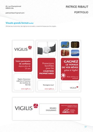43, rue Championnet
59000 Lille
                                                                                                        Patrice Ribaut

patriceribaut@gmail.com                                                                                                 portfolio



Visuels grands format (suite)
Affiches pour la promotion des régimes lors de salons, visuels de kiosque pour les congrès...




                                                                                                CONÇUS EXCLUSIVEMENT POUR LES
                                                                                                           MEMBRES DE L’AMUQ
                                                                              RÉGIMES
                                                                         D’ASSURANCE




                                                                                                                                17
 