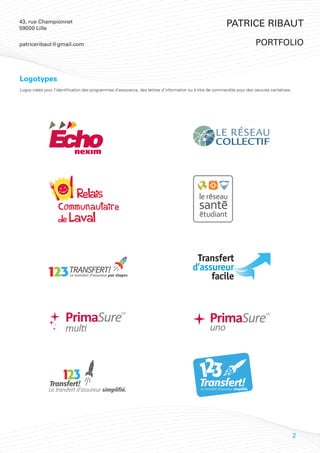 43, rue Championnet
59000 Lille
                                                                                                                Patrice Ribaut

patriceribaut@gmail.com                                                                                                            portfolio



Logotypes
Logos créés pour l’identification des programmes d’assurance, des lettres d’information ou à titre de commandite pour des oeuvres caritatives.




                                                                                                        LE RÉSEAU




                                                                                              Transfert!
                                                                                              Le transfert d’assureur simplifié.




                                                                                                                                                 2
 