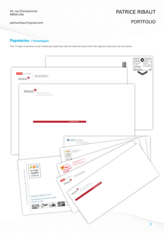 43, rue Championnet
59000 Lille
                                                                                                                                                                                          Patrice Ribaut

patriceribaut@gmail.com                                                                                                                                                                        portfolio



Papeteries                                        // Enveloppes
Pour l’image corporative ou de manière plus spécifique dans le cadre de la promotion des régimes d’assurance de nos clients.




                                                      2540, boul. Daniel-Johnson
                                                      bureau 200, Laval QC H7T 2S3




                                                                                     CONFIDENTIEL




                                                                                                            LE RÉSEAU                  CABINET EN ASSURANCE
                                                                                                                                       COLLECTIVE DE PERSONNES


                                                                                                                                      2540, boul. Daniel-Johnson
                                                                                                                                      bureau 200, Laval QC H7T 2S3




                                                                                                                                                ohnson
                                                                                                                                    l. Daniel-J
                                                                                                                          2540, Bou
                                                                                                                          Bureau 200
                                                                                                                                       H7T 2S3
                                                                                                                           Laval QC




                                                                                                                                                               au 10
                                                                                                                                                                     1   Welcome
                                                                                                                                                        , bure
                                                                                                              RE
                                                                                                      TÉ MEMB
                                                                                             UNE SOCIÉ PE VIGILIS
                                                                                               DU GROU
                                                                                                                                                  tides
                                                                                                                                             uren
                                                                                                                                                                         Bienvenue
                                                                                                                                       es La 7G 2T2
                                                                                                                                 ul. d       H                    rg
                                                                                                                         111, Bo uébec,                uta  ire.o
                                                                                                                          Lava
                                                                                                                               l. Q                una
                                                                                                                                               mm
                                                                                                                                         is-co
                                                                                                                                   .rela
                                                                                                                                                                                     τε
                                                                                                                                                                         Καλωσορισε
                                                                                                                            www




                                                                                                                                                                          Willkommen
             Y
             UP COMPAN




                                                                                                                                                           on 3
                                                                                                                                                        hns T 2S
                                                                                                                                                   l-Jo    7
                                                                                                                                                nie QC H
                                                                                                                                             Da      l
                                                                                                                                          ul. Lava
                                                                                                                                       bo     ,
                                                                                                                                  40, u 200
                                                                                                                                25 a
                A VIGILIS GRO




                                                                                                                                 b ure

                                                                                                                                                                          Bienvenidos
                      VIGILIS




                                                                                                                                                                           Maeva
                                                                                                                                    IEL
                                     UPE




                                                                                                                                NT
                                                                                                                                                                           Shagatom
                                                                                                                              E
                                                                                                                          FID
                         MBRE DU GRO




                                                                                                                      N
                                                                                                                    CO


                                                            KIT
                                                  ENROLMENT ts’ health
                                                                                                                                                                            Benvenuti
                                                           en  l stud
                                           É ME




                                                  Internationa                                                                                                              Ongi etorri
                                                                                                                          er
                                UNE SOCIÉT




                                                       rance plan                                            z communiqu
                                                  insu                                           Vous préfère      lez-nous!
                                                                                                 en français? Appe                                                           Bem-vindo




                                                                                                                                                                                                     3
 