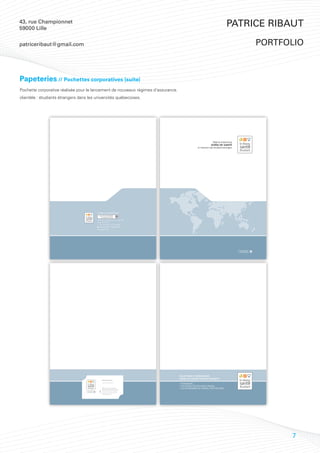43, rue Championnet
59000 Lille
                                                                                                                                                 Patrice Ribaut

patriceribaut@gmail.com                                                                                                                                                         portfolio



Papeteries // Pochettes corporatives (suite)
Pochette corporative réalisée pour le lancement de nouveaux régimes d’assurance.
clientèle : étudiants étrangers dans les universités québecoises.




                                                                                                                                  Régime d’assurance
                                                                                                                                SOINS DE SANTÉ
                                                                                                                  à l’intention des étudiants étrangers




                                                          LE RÉSEAU SANTÉ ÉTUDIANT



                                                          2540, boul. Daniel-Johnson, bureau 200
                                                          Laval QC H7T 2S3
                                                             450 781-0445 | 1 877 781-0445
                                                             450 682-8299 | 1 888 682-8299
                                                          www.vigilis.ca/rse




                                                                                                                                                          UNE SOCIÉTÉ MEMBRE
                                                                                                                                                            DU GROUPE VIGILIS




                                                                                                   SOLUTIONS D’ASSURANCE
                                                                 Richard Desormeau
                                                                                                   SOINS DE SANTÉ POUR ÉTUDIANTS
                                                                 r.desormeau@vigilis.ca
                                                                                                   > ÉTRANGERS
                                                                                                   > EN STAGE D’ÉTUDE HORS-CANADA
                                                                 2540, boul. Daniel-Johnson        > EN PROGRAMME DE TRAVAIL POST-DIPLÔME
                                                                 bureau 200, Laval QC H7T 2S3
                                    UNE SOCIÉTÉ MEMBRE           450 781-0445 | 1 877 781-0445
                                      DU GROUPE VIGILIS
                                                                 450 682-8299 | 1 888 682-8299
                                                                 www.vigilis.ca/rse




                                                                                                                                                                                      7
 