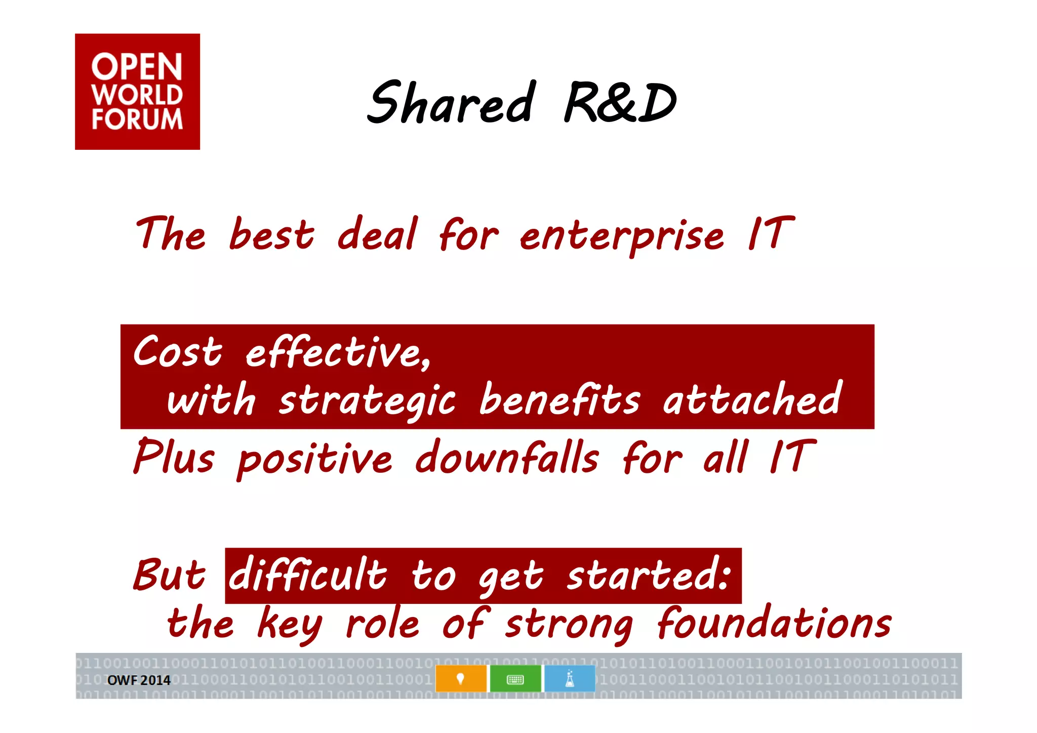 Shared R&D 
The best deal for enterprise IT 
Cost effective, 
with strategic benefits attached 
Plus positive downfalls for all IT 
But difficult to get started: 
the key role of strong foundations 
 